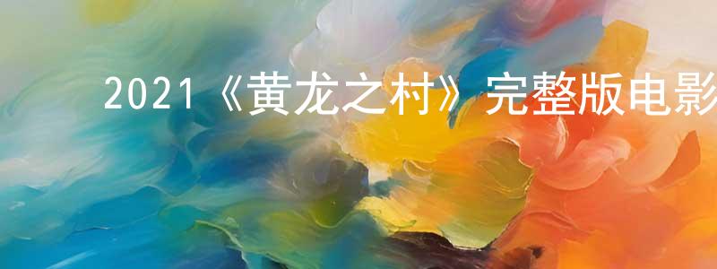 曾锦云发布2021《黄龙之村》完整版电影/在线观看/百度云-美剧天堂